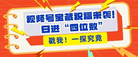 视频号宝藏祝福来袭，粉丝无忧扩张，带货效能翻倍，日进“四位数” 近在咫尺-升阶有道