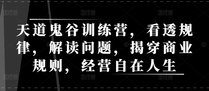 天道鬼谷训练营，看透规律，解读问题，揭穿商业规则，经营自在人生-升阶有道
