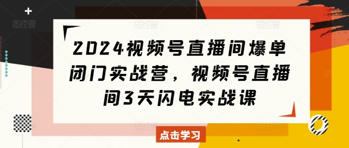 2024视频号直播间爆单闭门实战营，视频号直播间3天闪电实战课-升阶有道