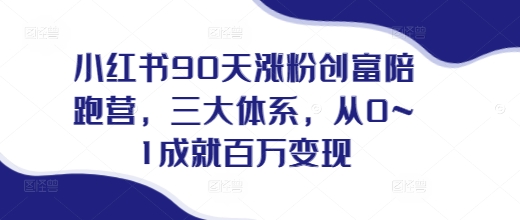 小红书90天涨粉创富陪跑营，​三大体系，从0~1成就百万变现，做小红书的最后一站-升阶有道