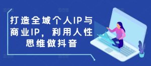 打造全域个人IP与商业IP,利用人性思维做抖音-升阶有道
