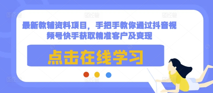 最新教辅资料项目，手把手教你通过抖音视频号快手获取精准客户及变现-升阶有道