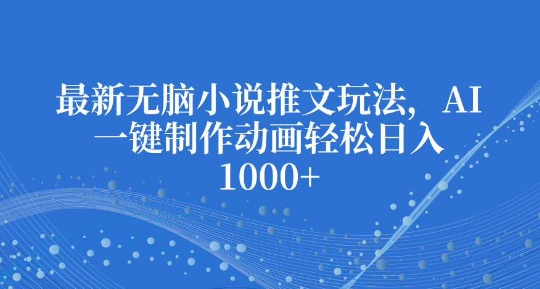 最新无脑小说推文玩法，AI一键制作动画轻松日入多张【揭秘】-升阶有道
