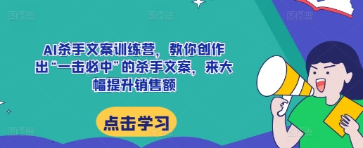AI杀手文案训练营，教你创作出“一击必中”的杀手文案，来大幅提升销售额-升阶有道