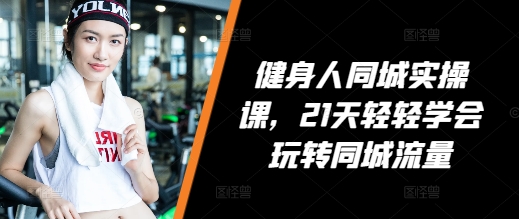 健身人同城实操课，21天轻轻学会玩转同城流量-升阶有道
