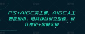 PS+AIGC美工课,AIGC人工智能应用,电商项目设立流程,设计理论+案例实操-升阶有道