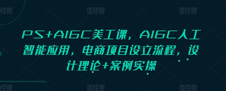 PS+AIGC美工课，AIGC人工智能应用，电商项目设立流程，设计理论+案例实操-升阶有道