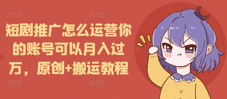 短剧推广怎么运营你的账号可以月入过万，原创+搬运教程-升阶有道