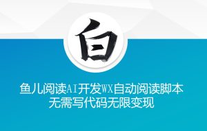 ‘鱼儿阅读’利用AI无需写代码开发自动微信自动阅读脚本无限变现【揭秘】-升阶有道