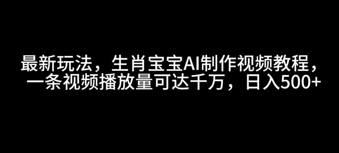 最新玩法，生肖宝宝AI制作视频教程，一条视频播放量可达千万，日入5张【揭秘】-升阶有道