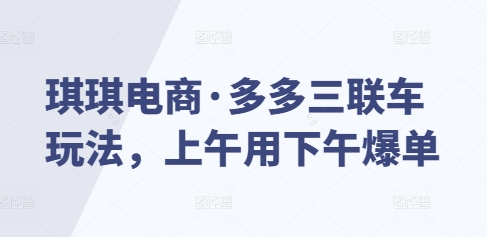 琪琪电商·多多三联车玩法，上午用下午爆单-升阶有道