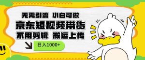 无需引流，小白可做，京东短现频带货，不用剪辑，搬运上传，日入1k【揭秘】-升阶有道