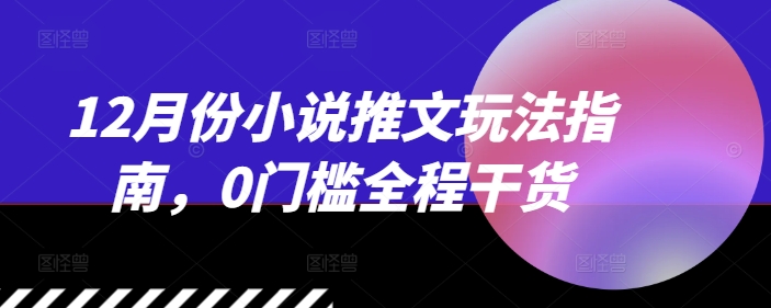 12月份小说推文玩法指南，0门槛全程干货-升阶有道
