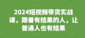 2024短视频带货实战课,跟着有结果的人,让普通人也有结果-升阶有道