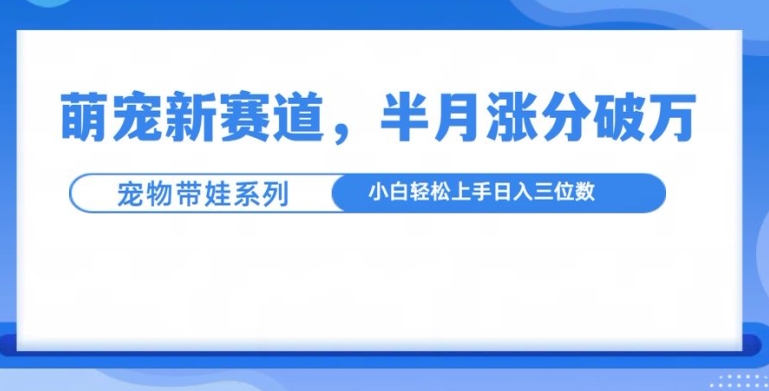 萌宠新赛道，萌宠带娃，半月涨粉10万+，小白轻松入手【揭秘】-升阶有道