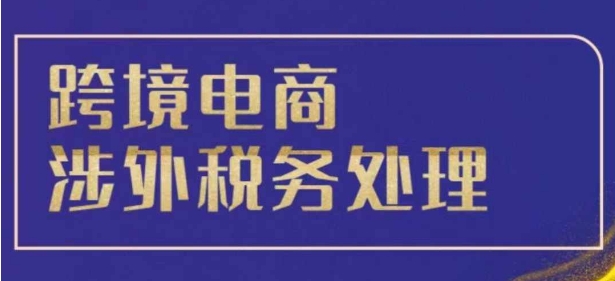 跨境税务宝典教程：跨境电商全球税务处理策略-升阶有道