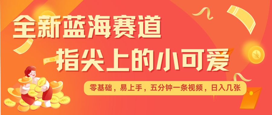 最新蓝海赛道，指尖上的小可爱，几分钟一条治愈系视频，日入几张，矩阵操作收益翻倍-升阶有道