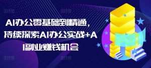 AI办公零基础到精通,持续探索AI办公实战+AI副业赚钱机会-升阶有道