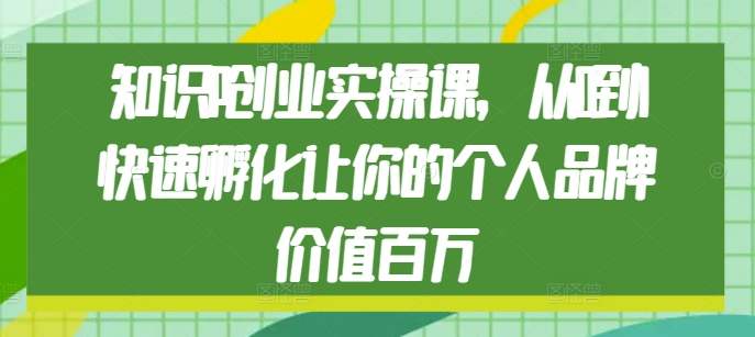 知识IP创业实操课，从0到1快速孵化让你的个人品牌价值百万-升阶有道