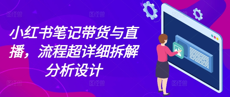 小红书笔记带货与直播，流程超详细拆解分析设计-升阶有道