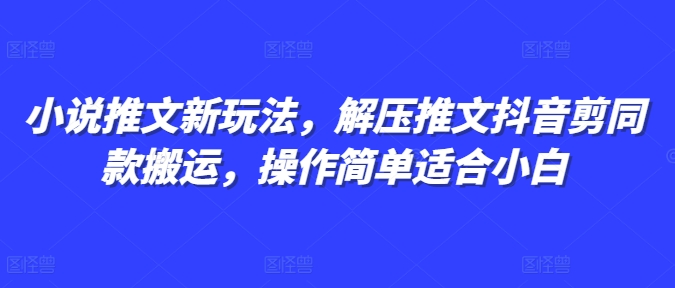 小说推文新玩法，解压推文抖音剪同款搬运，操作简单适合小白-升阶有道
