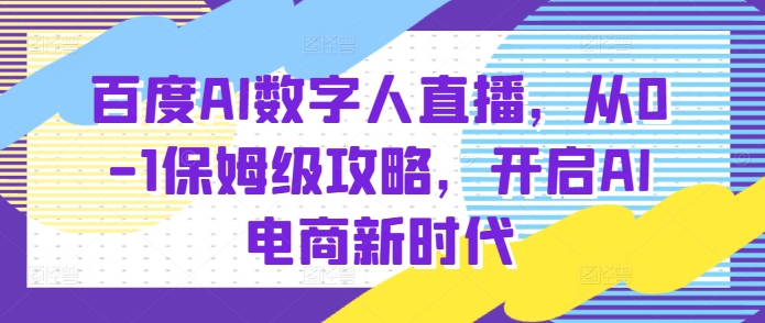 百度AI数字人直播带货，从0-1保姆级攻略，开启AI电商新时代-升阶有道