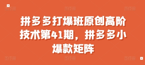 拼多多打爆班原创高阶技术第41期，拼多多小爆款矩阵-升阶有道
