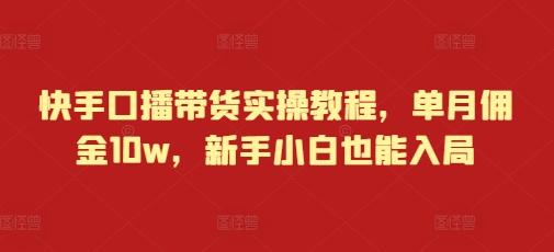 快手口播带货实操教程，单月佣金10w，新手小白也能入局-升阶有道