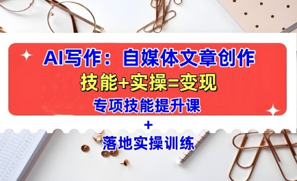 AI写作：自媒体文章创作全方位教学课，技能提升+实操训练-升阶有道