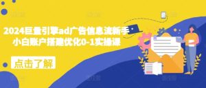 2024巨量引擎ad广告信息流新手小白账户搭建优化0-1实操课-升阶有道