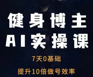 健身博主AI实操课——7天从0到1提升10倍做号效率-升阶有道
