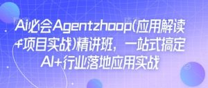 Ai必会Agent(应用解读+项目实战)精讲班,一站式搞定AI+行业落地应用实战-升阶有道