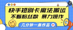 快手短剧卡魔法搬运,不看粉丝数,暴力操作,几分钟一条作品,小白也能快速上手-升阶有道