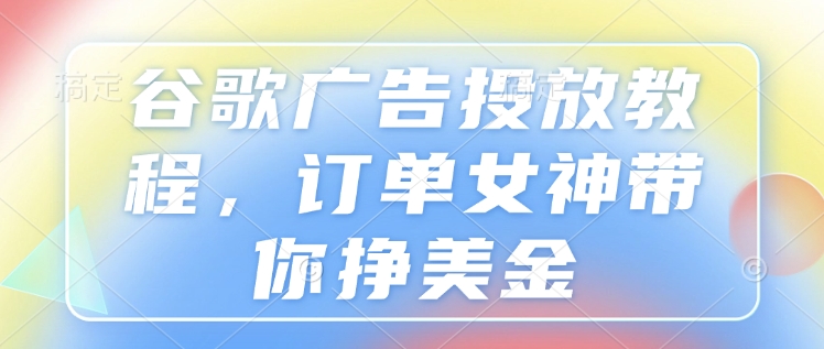 谷歌广告投放教程，订单女神带你挣美金-升阶有道