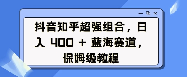 抖音知乎超强组合，日入4张， 蓝海赛道，保姆级教程-升阶有道