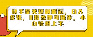 快手星火短剧搬运,日入多张,0粉丝即可操作,小白轻松上手【揭秘】-升阶有道