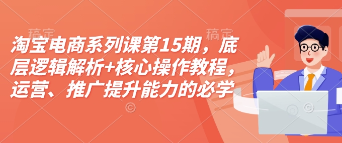 淘宝电商系列课第15期，底层逻辑解析+核心操作教程，运营、推广提升能力的必学课程+配套资料-升阶有道
