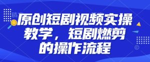 原创短剧视频实操教学,短剧燃剪的操作流程-升阶有道