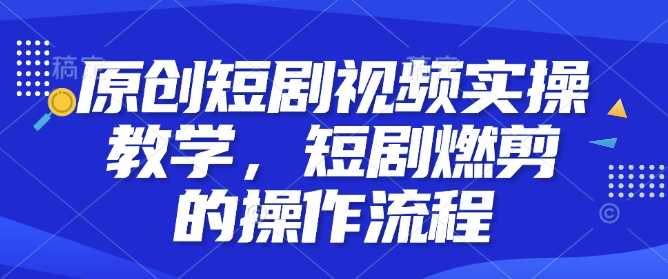 原创短剧视频实操教学，短剧燃剪的操作流程-升阶有道