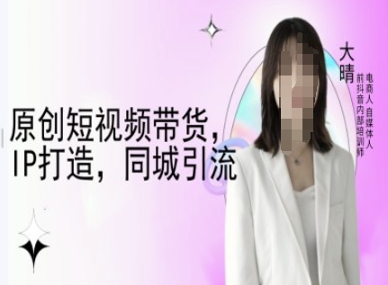 原创短视频带货，IP打造，同城引流-大晴自媒体教程-升阶有道
