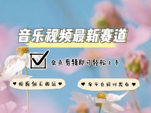 音乐视频赛道最新玩法,纯原创不违规,可所有平台同时发布,会点剪辑即可轻松拿捏-升阶有道