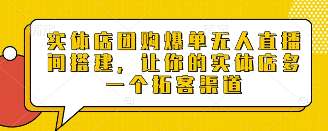 实体店团购爆单无人直播间搭建，让你的实体店多一个拓客渠道-升阶有道