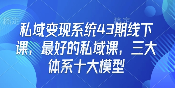 私域变现系统43期线下课，最好的私域课，三大体系十大模型-升阶有道