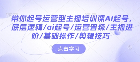 带你起号运营型主播培训课AI起号，底层逻辑/ai起号/运营晋级/主播进阶/基础操作/剪辑技巧-升阶有道