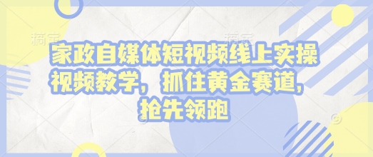 家政自媒体短视频线上实操视频教学，抓住黄金赛道，抢先领跑!-升阶有道