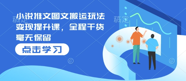小说推文图文搬运玩法变现提升课，全程干货毫无保留-升阶有道