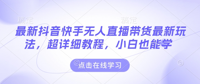 最新抖音快手无人直播带货玩法，超详细教程，小白也能学-升阶有道