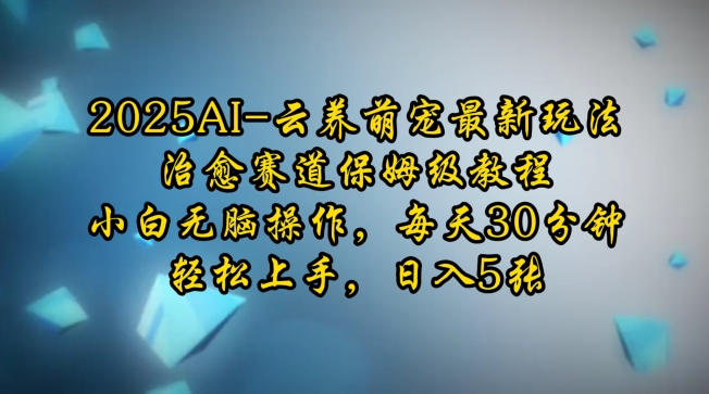 2025AI云养萌宠最新玩法，治愈赛道保姆级教程，小白无脑操作，每天30分钟，轻松上手，日入5张-升阶有道