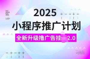 2025小程序推广计划，全新升级撸广告挂JI2.0玩法，日入多张，小白可做【揭秘】-升阶有道