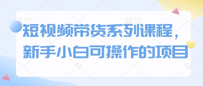 短视频带货系列课程，新手小白可操作的项目-升阶有道